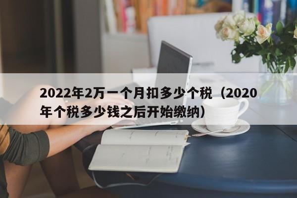 2022年2万一个月扣多少个税（2020年个税多少钱之后开始缴纳）