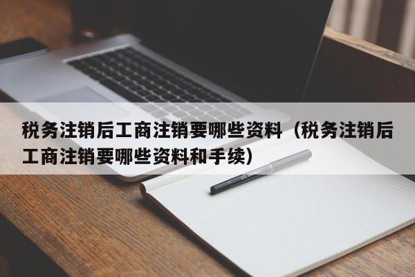 税务注销后工商注销要哪些资料（税务注销后工商注销要哪些资料和手续）