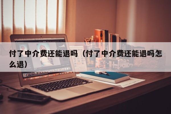 付了中介费还能退吗（付了中介费还能退吗怎么退）