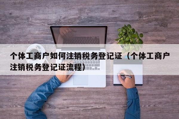 个体工商户如何注销税务登记证（个体工商户注销税务登记证流程）