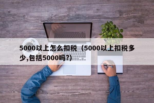 5000以上怎么扣税（5000以上扣税多少,包括5000吗?）