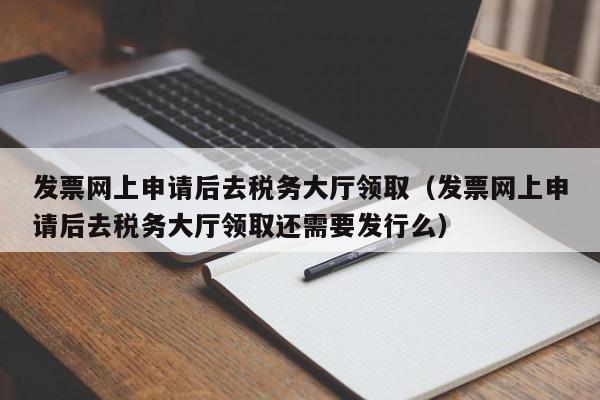 发票网上申请后去税务大厅领取（发票网上申请后去税务大厅领取还需要发行么）