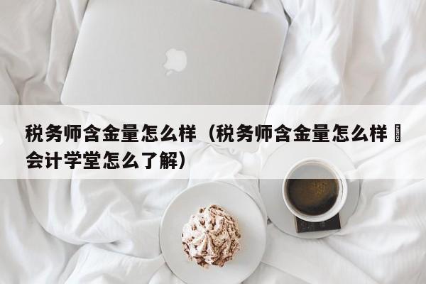 税务师含金量怎么样（税务师含金量怎么样氺会计学堂怎么了解）