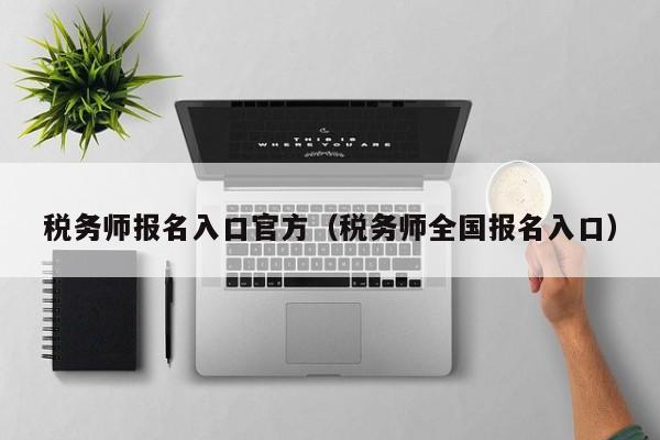 税务师报名入口官方（税务师全国报名入口）