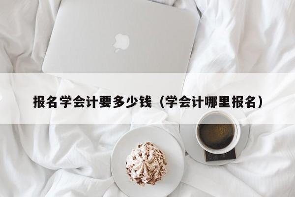 报名学会计要多少钱（学会计哪里报名）