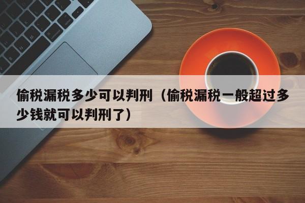 偷税漏税多少可以判刑（偷税漏税一般超过多少钱就可以判刑了）