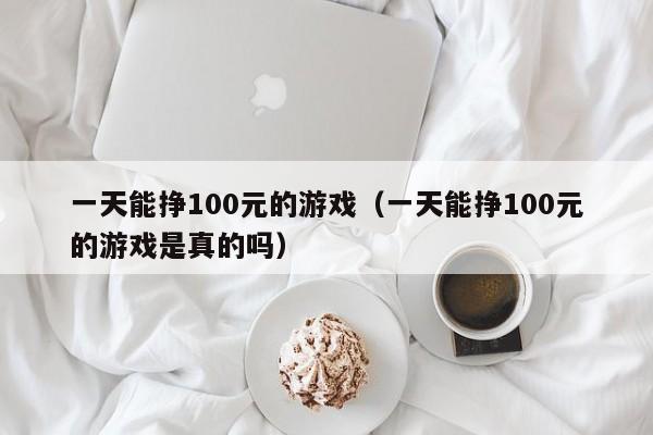 一天能挣100元的游戏（一天能挣100元的游戏是真的吗）