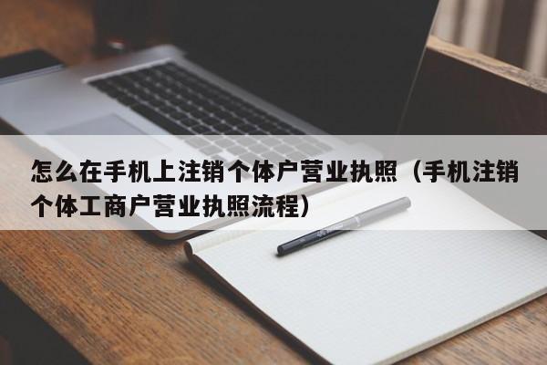 怎么在手机上注销个体户营业执照（手机注销个体工商户营业执照流程）