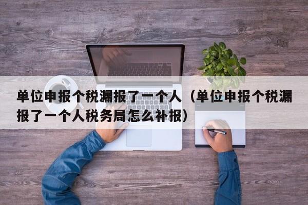 单位申报个税漏报了一个人（单位申报个税漏报了一个人税务局怎么补报）