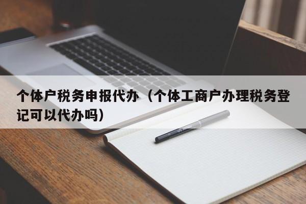 个体户税务申报代办（个体工商户办理税务登记可以代办吗）