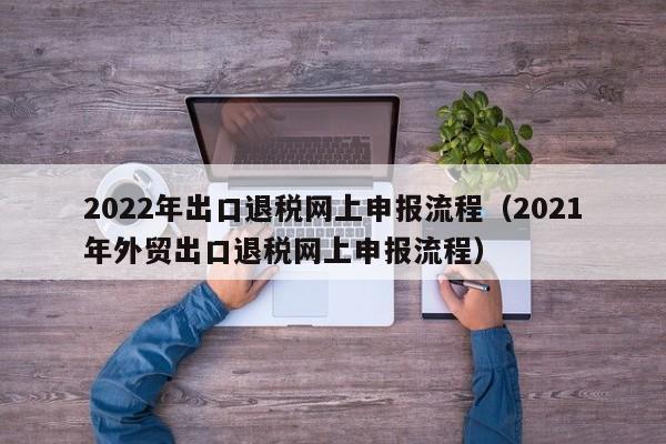 2022年出口退税网上申报流程（2021年外贸出口退税网上申报流程）