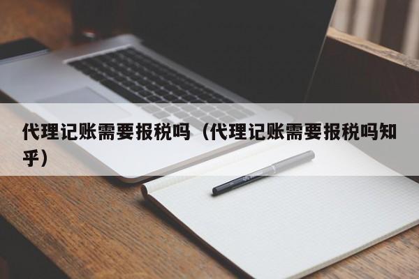 代理记账需要报税吗（代理记账需要报税吗知乎）