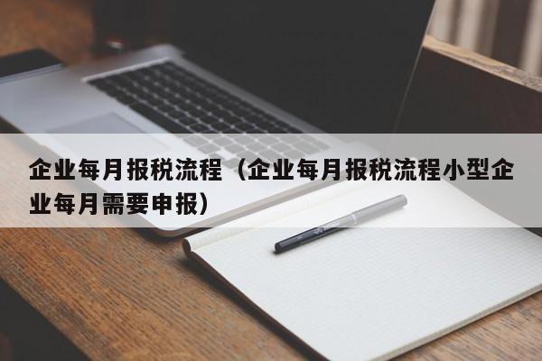 企业每月报税流程（企业每月报税流程小型企业每月需要申报）