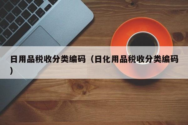 日用品税收分类编码（日化用品税收分类编码）