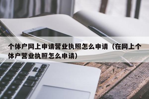 个体户网上申请营业执照怎么申请（在网上个体户营业执照怎么申请）