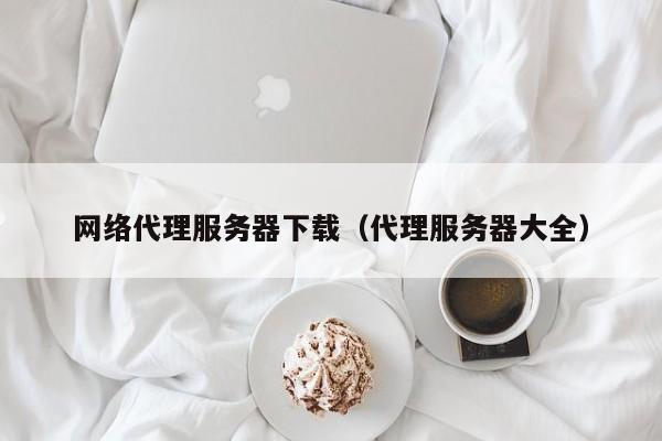 网络代理服务器下载（代理服务器大全）