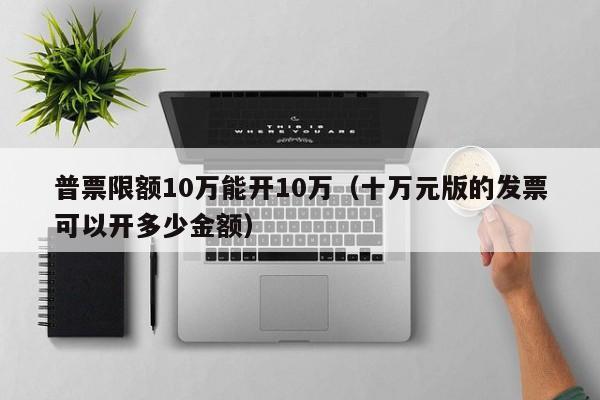 普票限额10万能开10万（十万元版的发票可以开多少金额）