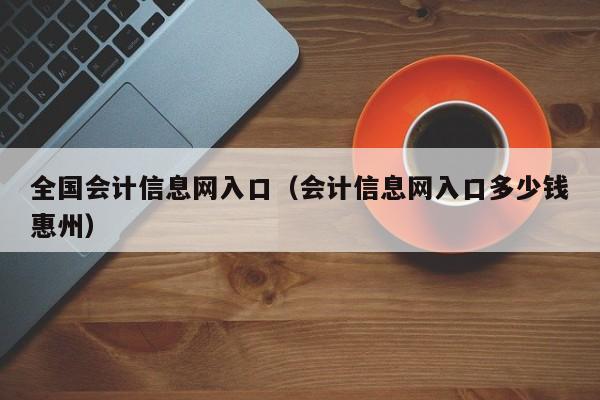 全国会计信息网入口（会计信息网入口多少钱惠州）