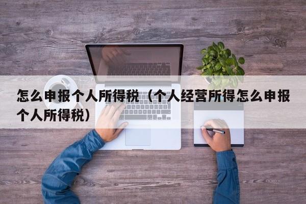 怎么申报个人所得税（个人经营所得怎么申报个人所得税）