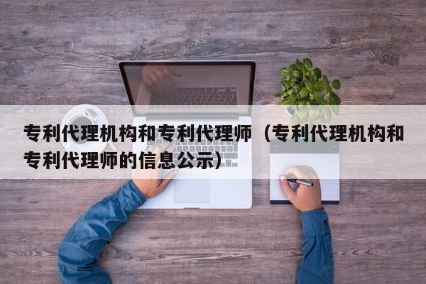 专利代理机构和专利代理师（专利代理机构和专利代理师的信息公示）