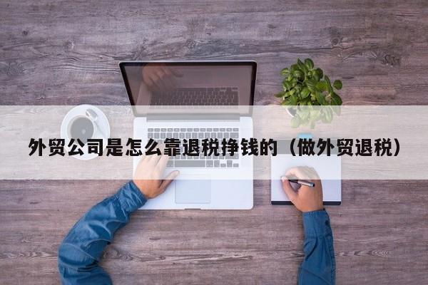 外贸公司是怎么靠退税挣钱的（做外贸退税）