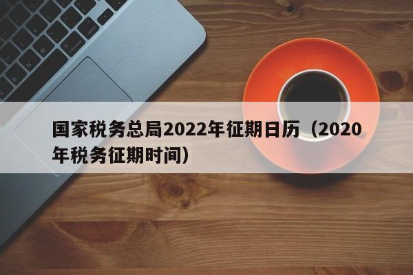 国家税务总局2022年征期日历（2020年税务征期时间）