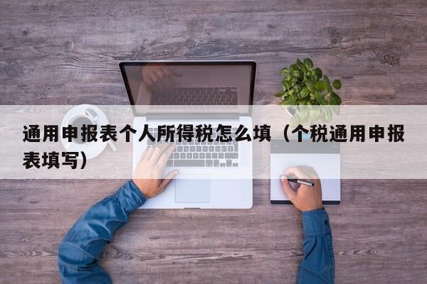 通用申报表个人所得税怎么填（个税通用申报表填写）