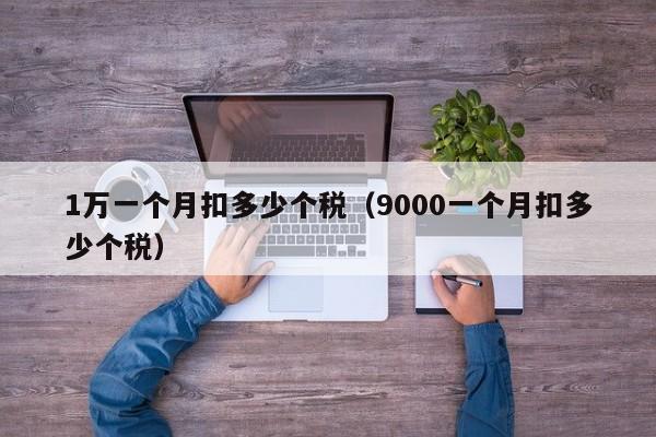 1万一个月扣多少个税（9000一个月扣多少个税）