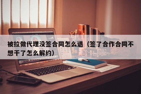 被拉做代理没签合同怎么退（签了合作合同不想干了怎么解约）