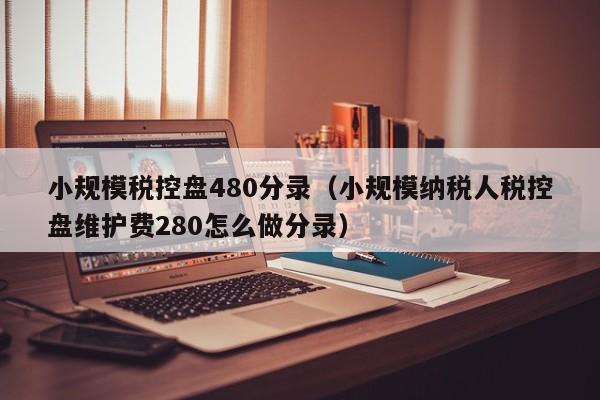 小规模税控盘480分录（小规模纳税人税控盘维护费280怎么做分录）