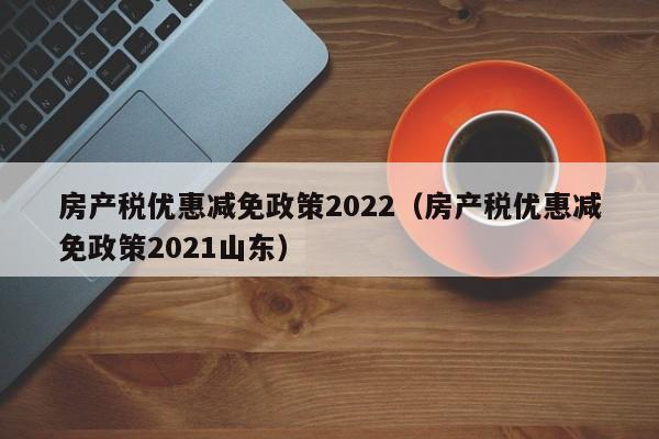 房产税优惠减免政策2022（房产税优惠减免政策2021山东）