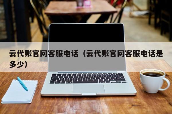 云代账官网客服电话（云代账官网客服电话是多少）