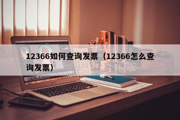 12366如何查询发票（12366怎么查询发票）