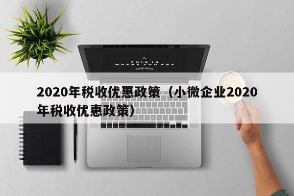 2020年税收优惠政策（小微企业2020年税收优惠政策）