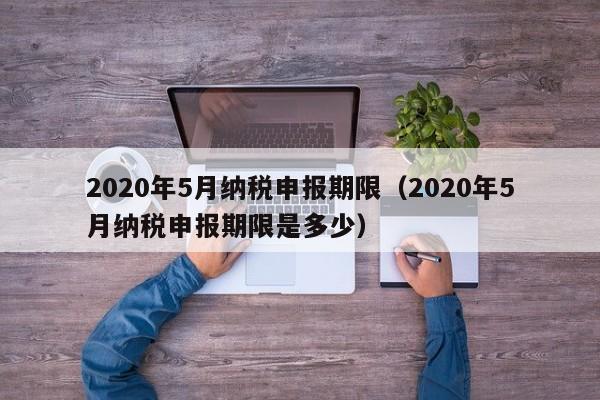 2020年5月纳税申报期限（2020年5月纳税申报期限是多少）