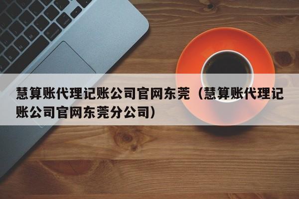 慧算账代理记账公司官网东莞（慧算账代理记账公司官网东莞分公司）