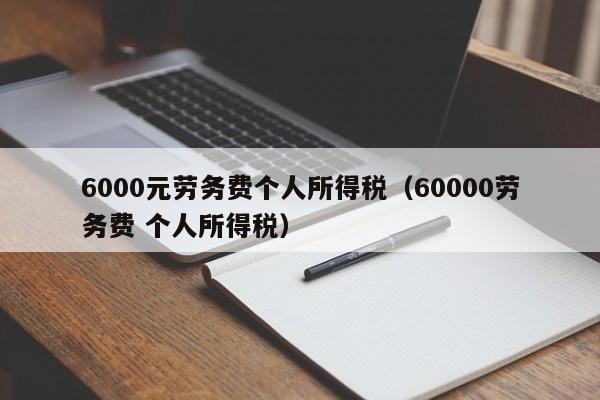 6000元劳务费个人所得税（60000劳务费 个人所得税）