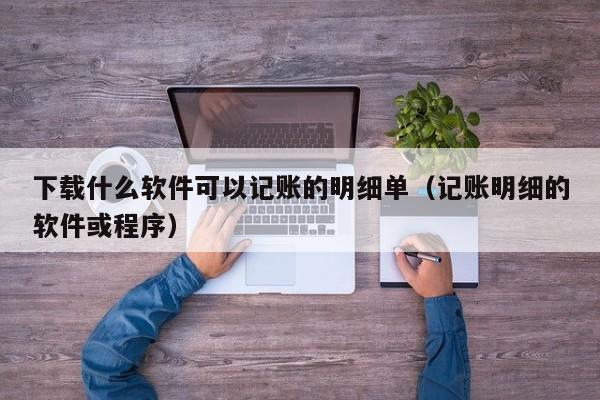 下载什么软件可以记账的明细单（记账明细的软件或程序）