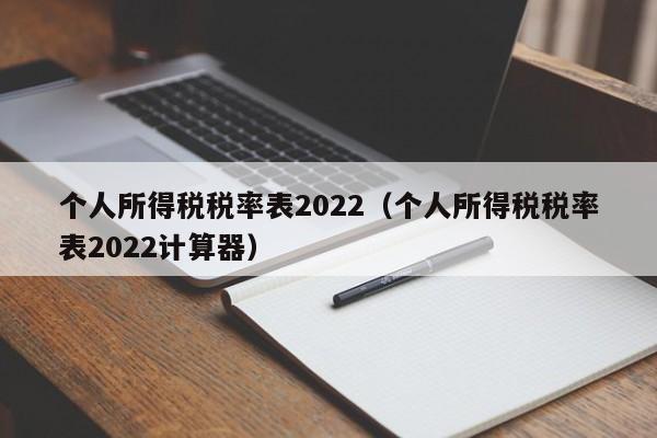 个人所得税税率表2022（个人所得税税率表2022计算器）