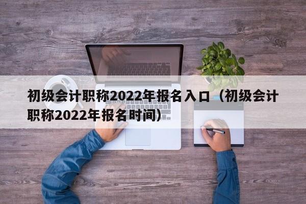 初级会计职称2022年报名入口（初级会计职称2022年报名时间）