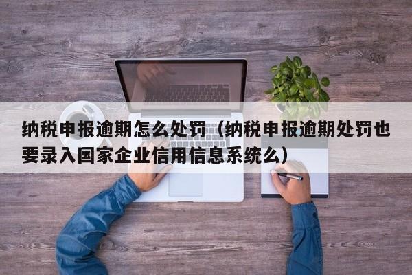 纳税申报逾期怎么处罚（纳税申报逾期处罚也要录入国家企业信用信息系统么）