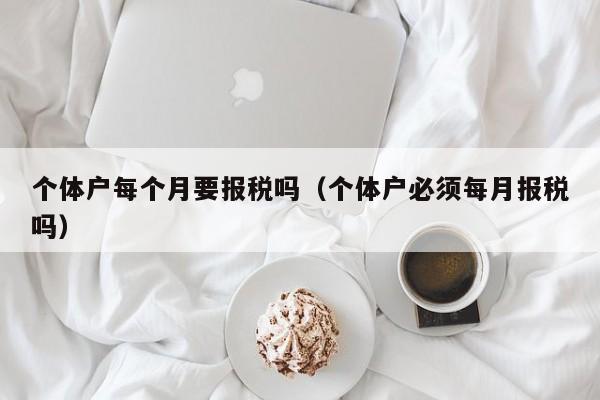 个体户每个月要报税吗（个体户必须每月报税吗）