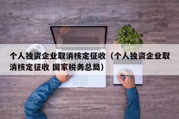 个人独资企业取消核定征收（个人独资企业取消核定征收 国家税务总局）