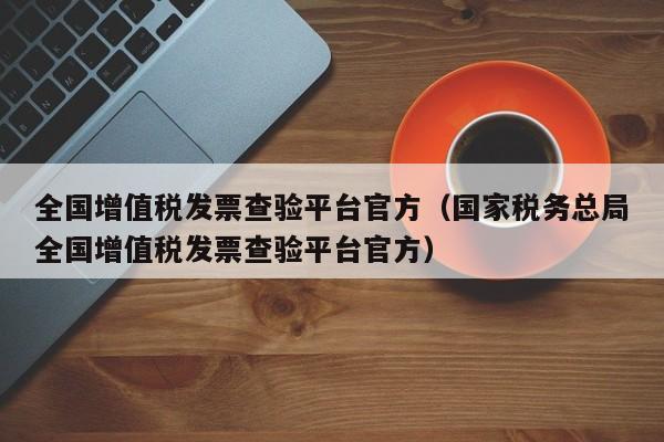 全国增值税发票查验平台官方（国家税务总局全国增值税发票查验平台官方）