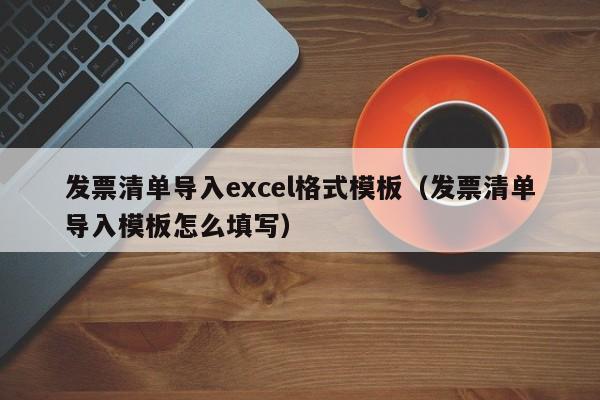 发票清单导入excel格式模板（发票清单导入模板怎么填写）