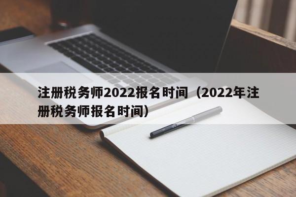 注册税务师2022报名时间（2022年注册税务师报名时间）