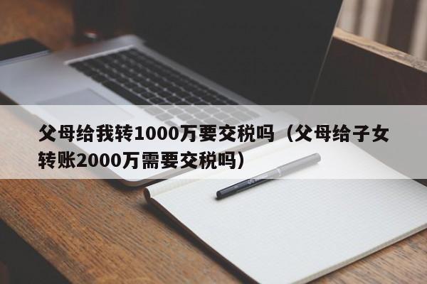 父母给我转1000万要交税吗（父母给子女转账2000万需要交税吗）