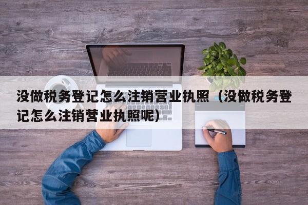 没做税务登记怎么注销营业执照（没做税务登记怎么注销营业执照呢）