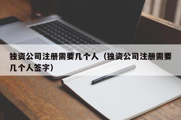 独资公司注册需要几个人（独资公司注册需要几个人签字）