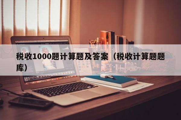 税收1000题计算题及答案（税收计算题题库）